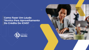 Como fazer um laudo técnico para aproveitamento do crédito de ICMS?