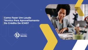 Como fazer um laudo técnico para aproveitamento do crédito de ICMS?