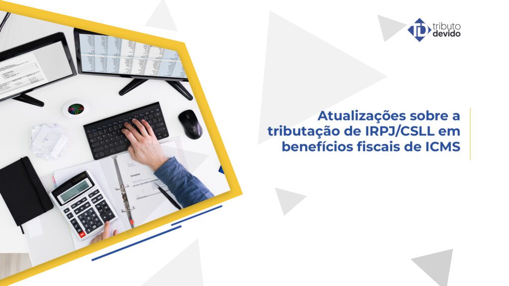 Atualizações sobre a tributação de IRPJ e CSLL em benefícios ficais de ICMS